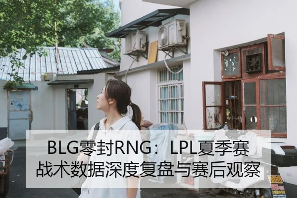 BLG零封RNG：LPL夏季赛战术数据深度复盘与赛后观察