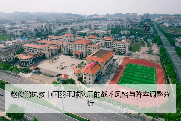 赵俊鹏执教中国羽毛球队后的战术风格与阵容调整分析