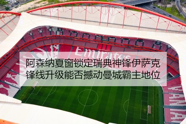 阿森纳夏窗锁定瑞典神锋伊萨克 锋线升级能否撼动曼城霸主地位